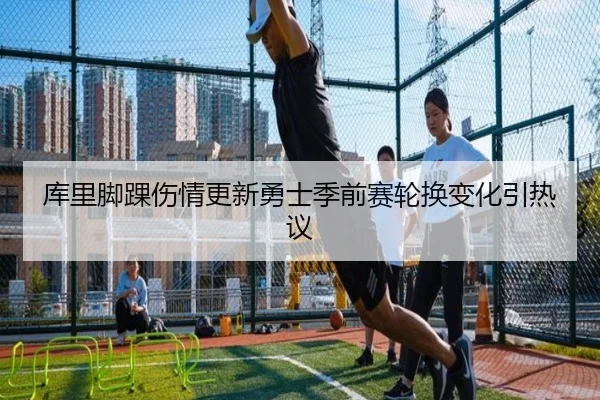库里脚踝伤情更新勇士季前赛轮换变化引热议
