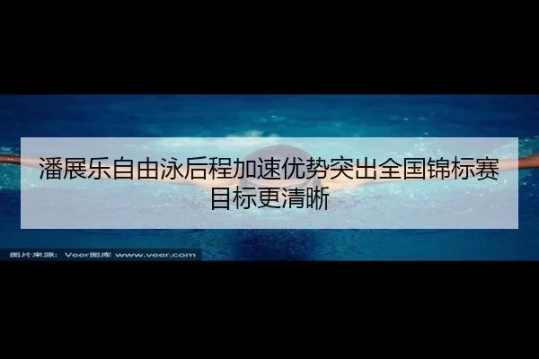 潘展乐自由泳后程加速优势突出全国锦标赛目标更清晰（aiyouxi）